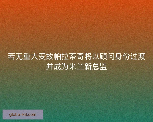 若无重大变故帕拉蒂奇将以顾问身份过渡并成为米兰新总监