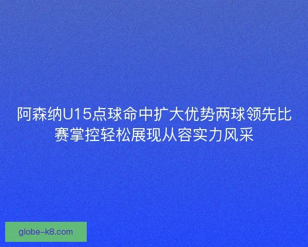阿森纳U15点球命中扩大优势两球领先比赛掌控轻松展现从容实力风采