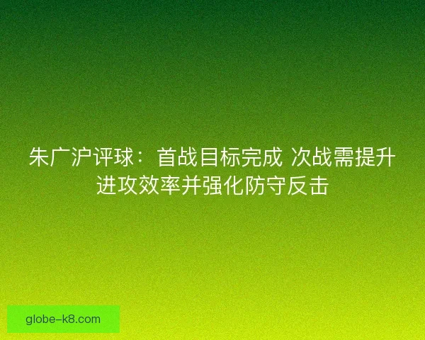 朱广沪评球：首战目标完成 次战需提升进攻效率并强化防守反击