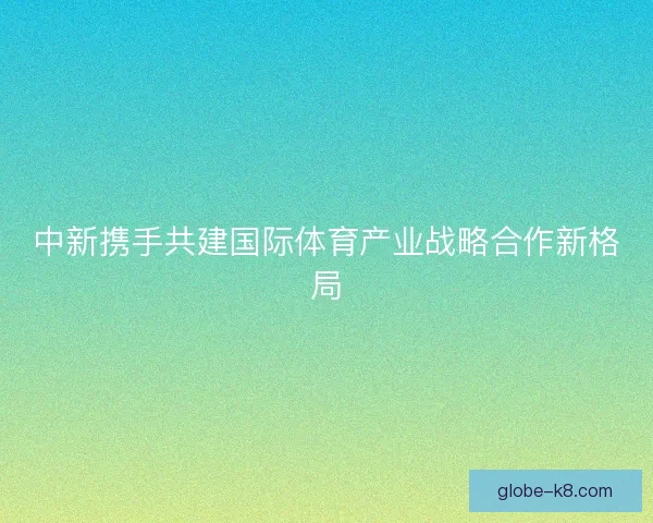 中新携手共建国际体育产业战略合作新格局