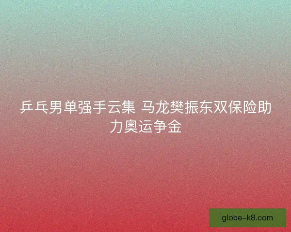 乒乓男单强手云集 马龙樊振东双保险助力奥运争金