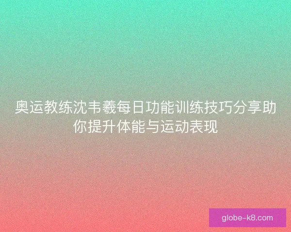 奥运教练沈韦羲每日功能训练技巧分享助你提升体能与运动表现